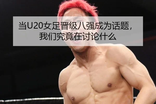 当U20女足晋级八强成为话题，我们究竟在讨论什么